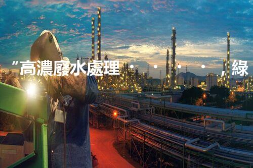 “高濃廢水處理，綠色創(chuàng)新，守護碧水藍天新篇章”